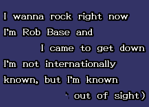 I wanna rock right now
Pm Rob Base and

I came to get down
Pm not internationally
known, but Pm known

out of Sight)