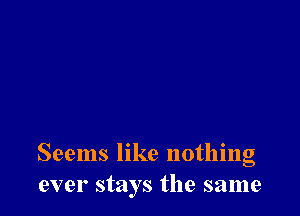 Seems like nothing
ever stays the same
