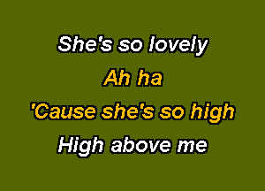 She's so lovely
Ah ha

'Cause she's so high

High above me