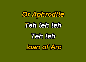 Or Aphrodite
Teh teh teh
Teh teh

Joan of Arc