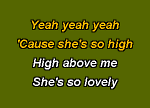 Yeah yeah yeah
'Cause she's so high
High above me

She's so Iovely