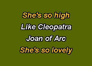 She's so high
Like Cleopatra
Joan of Arc

She's so lovely