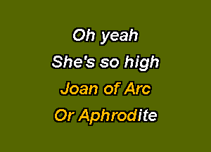 Oh yeah
She's so high

Joan of Arc
Or Aphrodite