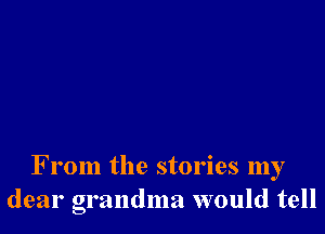 From the stories my
dear grandma would tell