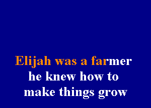 Elijah was a farmer
he knew how to
make things grow