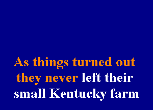 As things turned out
they never left their
small Kentucky farm
