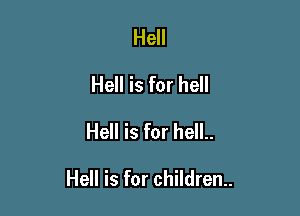 Hell
Hell is for hell
Hell is for hell..

Hell is for children.