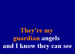 They're my
guardian angels
and I know they can see