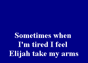 Sometimes when
I'm tired I feel
Elijah take my arms
