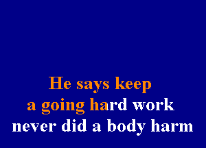 He says keep
a going hard work
never did a body harm