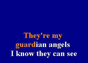 They're my
guardian angels
I know they can see