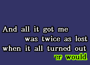And all it got me
was twice as lost
When it all turned out

gamma