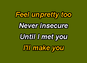 Fee! unpretty too
Never insecure

Until I met you

I'll make you