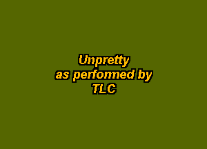 Unpretty

as perfonned by
TLC
