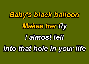 Baby's black balloon
Makes her fly
I almost fell

Into that hole in your fife