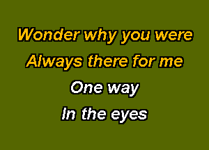 Wonder wh y you were
Afways there for me
One way

In the eyes