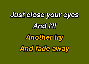 Just ciose your eyes
And I'll
Another try

And fade away