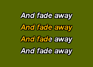 And fade away
And fade away

And fade away

And fade away
