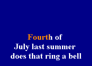 Fourth of

July last summer
does that ring a bell