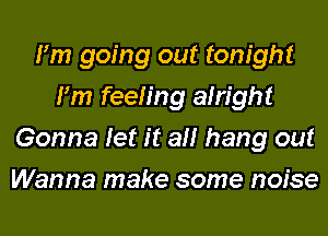 I'm going out tonight
I'm feeling alright
Gonna let it all hang out
Wanna make some noise