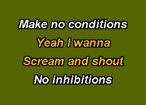 Make no conditions
Yeah I wanna

Scream and shout

No inhibitions