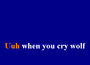 Uuh when you cry wolf