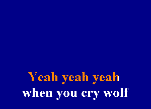 Y eah yeah yeah
When you cry wolf
