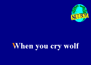 W hen you cry wolf