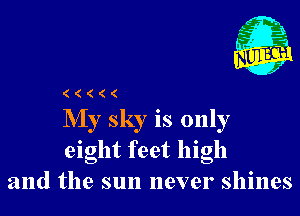 (((((

My sky is only
eight feet high
and the sun never shines