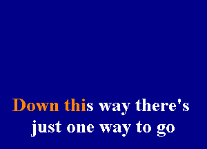 Down this way there's
just one way to go