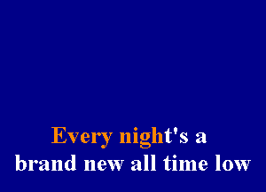 Ever I night's a
brand new all time low