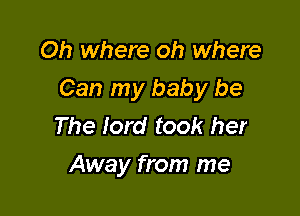 Oh where oh where

Can my baby be

The lord took her
Away from me