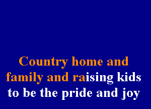Country home and
family and raising kids
to be the pride and joy