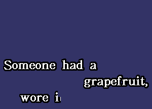 Someone had a
grapefruit,

wore in