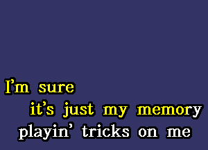 Fm sure
ifs just my memory
playid tricks on me