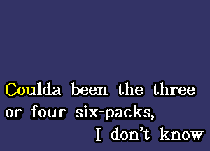 Coulda been the three
or four six-packs,

I don t know