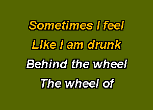 Sometimes I feel
Like I am drunk

Behind the wheel
The wheel of