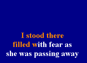 I stood there
filled with fear as
she was passing away