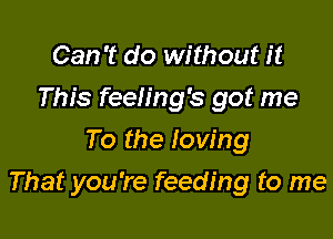 Can't do without it
This feeh'ng's got me
To the loving

That you're feeding to me