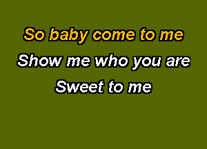 80 baby come to me

Show me who you are

Sweet to me