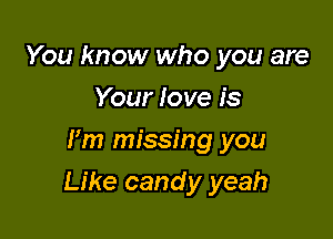 You know who you are
Your love is
Pm missing you

Like candy yeah