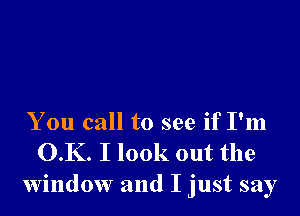 You call to see if I'm
O.K. I look out the
window and I just say