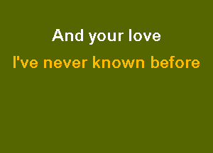 And your love

I've never known before