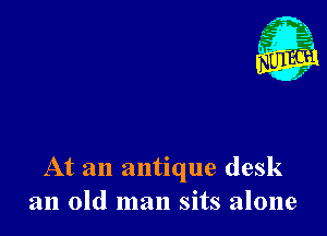 At an antique desk
an old man sits alone
