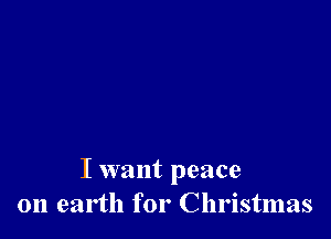 I want peace
on earth for Christmas