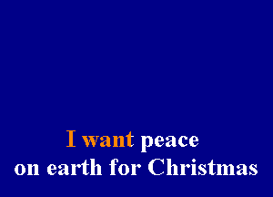 I want peace
on earth for Christmas