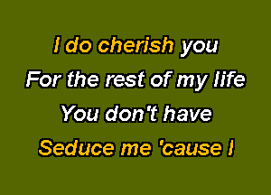 Ido cherish you

For the rest of my h'fe

You don't have
Seduce me 'causel