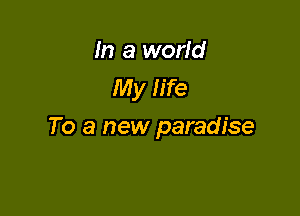 In a world
My life

To a new paradise