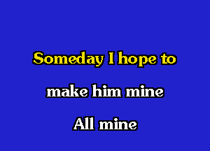 Someday I hope to

make him mine

All mine