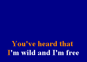 Y ou've heard that
I'm wild and I'm free